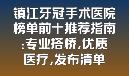 镇江牙冠手术医院榜单前十推荐指南：专业搭桥，优质医疗，发布清单