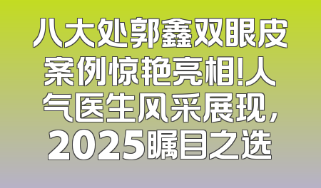 八大处郭鑫双眼皮案例惊艳亮相！人气医生风采展现，2025瞩目之选