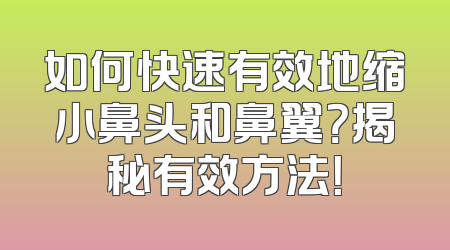 如何快速有效地缩小鼻头和鼻翼？揭秘有效方法！