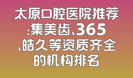 太原口腔医院推荐：集美齿、365、皓久等资质齐全的机构排名