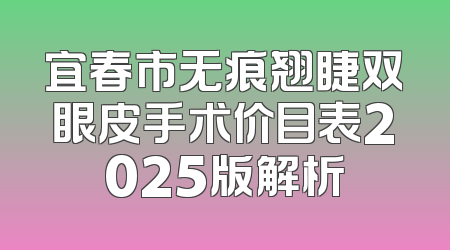 宜春市无痕翘睫双眼皮手术价目表2025版解析