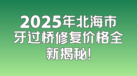 2025年北海市牙过桥修复价格全新揭秘！