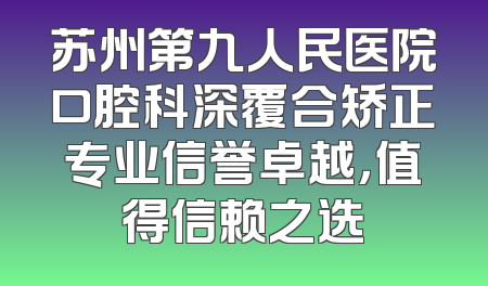 苏州第九人民医院口腔科深覆合矫正专业信誉卓越，值得信赖之选