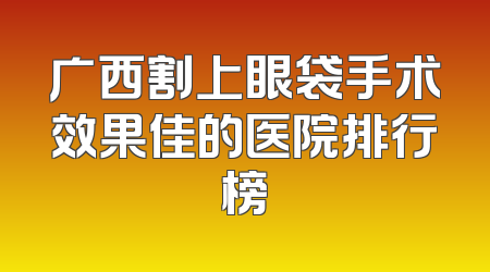 广西割上眼袋手术效果佳的医院排行榜