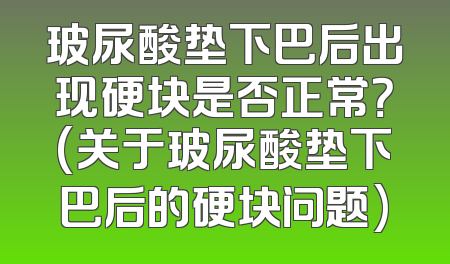 玻尿酸垫下巴后出现硬块是否正常？(关于玻尿酸垫下巴后的硬块问题)