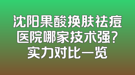 沈阳果酸换肤祛痘医院哪家技术强？实力对比一览