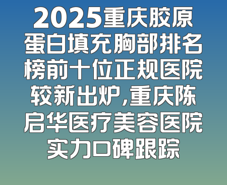 2025重庆胶原蛋白填充胸部排名榜前十位正规医院较新出炉，重庆陈启华医疗美容医院实力口碑跟踪