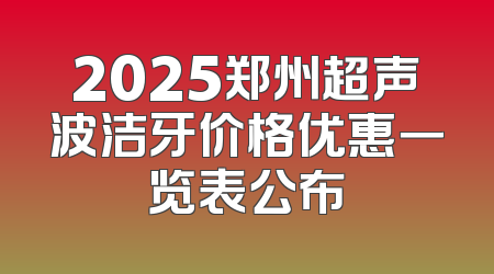 2025郑州超声波洁牙价格优惠一览表公布