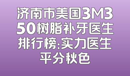 济南市美国3M350树脂补牙医生排行榜：实力医生平分秋色