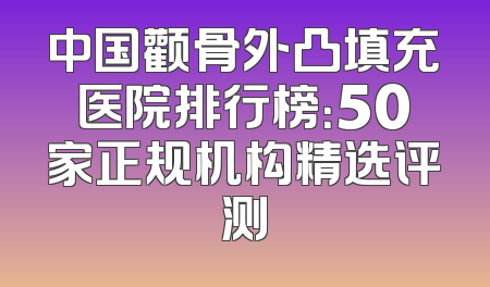 中国颧骨外凸填充医院排行榜：50家正规机构精选评测
