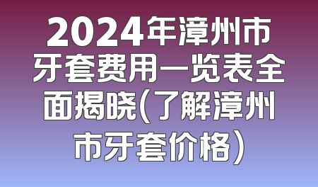 2024年漳州市牙套费用一览表全面揭晓（了解漳州市牙套价格）