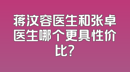 蒋汶容医生和张卓医生哪个更具性价比？
