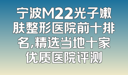 宁波M22光子嫩肤整形医院前十排名，精选当地十家优质医院评测