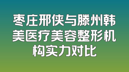 枣庄邢侠与滕州韩美医疗美容整形机构实力对比