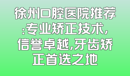 徐州口腔医院推荐：专业矫正技术，信誉卓越，牙齿矫正首选之地