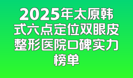 2025年太原韩式六点定位双眼皮整形医院口碑实力榜单