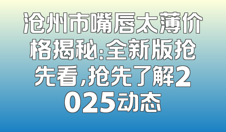 沧州市嘴唇太薄价格揭秘：全新版抢先看，抢先了解2025动态