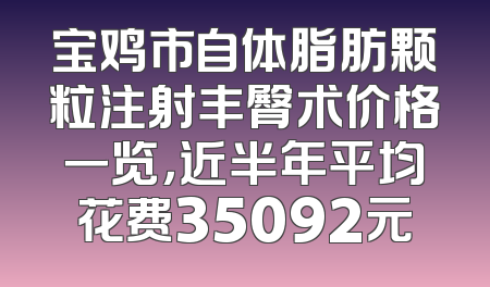 宝鸡市自体脂肪颗粒注射丰臀术价格一览，近半年平均花费35092元