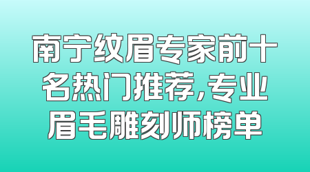 南宁纹眉专家前十名热门推荐，专业眉毛雕刻师榜单