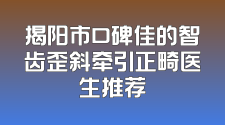 揭阳市口碑佳的智齿歪斜牵引正畸医生推荐