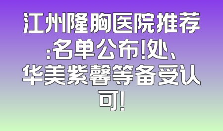 江州隆胸医院推荐：名单公布！处、华美紫馨等备受认可！