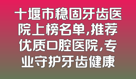 十堰市稳固牙齿医院上榜名单，推荐优质口腔医院，专业守护牙齿健康