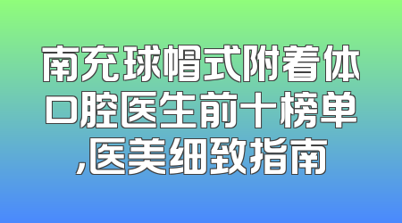 南充球帽式附着体口腔医生前十榜单，医美细致指南