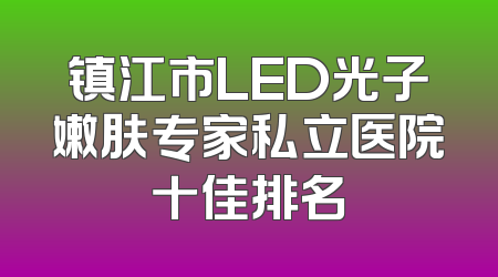 镇江市LED光子嫩肤专家私立医院十佳排名