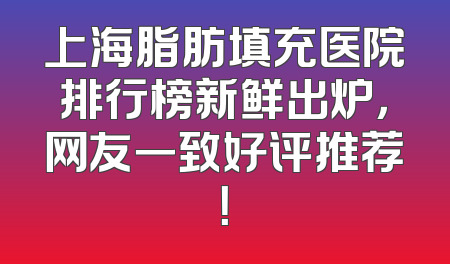 上海脂肪填充医院排行榜新鲜出炉，网友一致好评推荐！