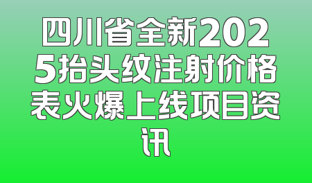 四川省全新2025抬头纹注射价格表火爆上线项目资讯