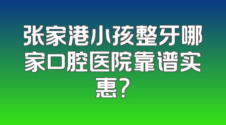 张家港小孩整牙哪家口腔医院靠谱实惠？