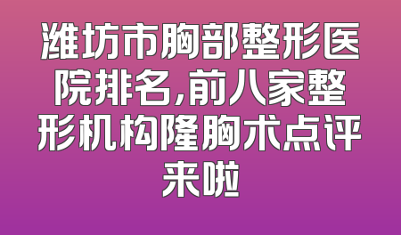 潍坊市胸部整形医院排名，前八家整形机构隆胸术点评来啦