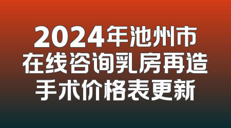 2024年池州市在线咨询乳房再造手术价格表更新