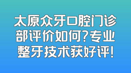 太原众牙口腔门诊部评价如何？专业整牙技术获好评！