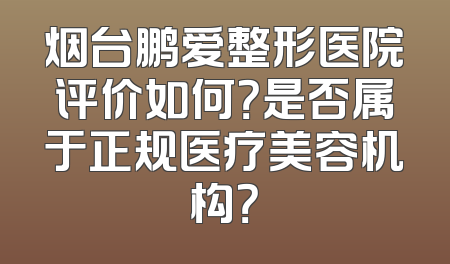 烟台鹏爱整形医院评价如何？是否属于正规医疗美容机构？