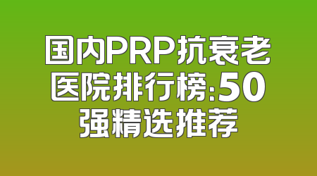 国内PRP抗衰老医院排行榜：50强精选推荐