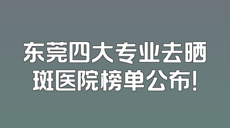 东莞四大专业去晒斑医院榜单公布！
