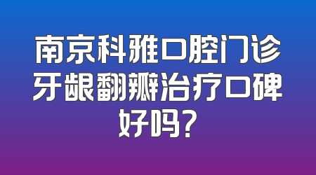 南京科雅口腔门诊牙龈翻瓣治疗口碑好吗？