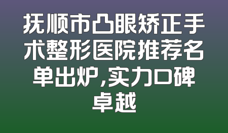 抚顺市凸眼矫正手术整形医院推荐名单出炉，实力口碑卓越