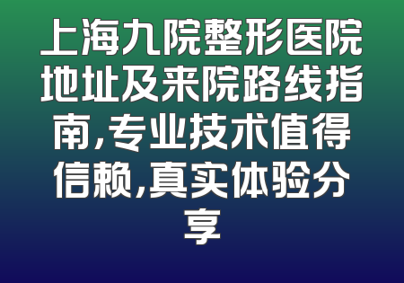 上海九院整形医院地址及来院路线指南，专业技术值得信赖，真实体验分享