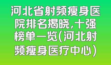 河北省射频瘦身医院排名揭晓，十强榜单一览（河北射频瘦身医疗中心）