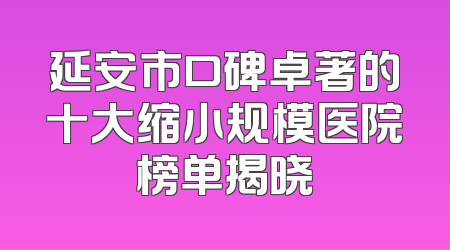 延安市口碑卓著的十大缩小规模医院榜单揭晓