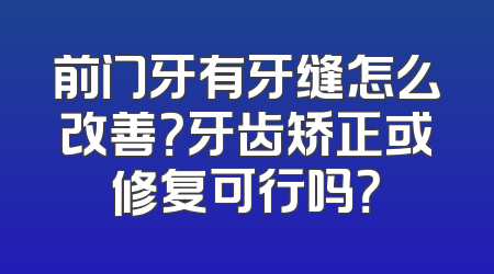 前门牙有牙缝怎么改善？牙齿矫正或修复可行吗？