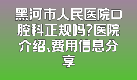 黑河市人民医院口腔科正规吗？医院介绍、费用信息分享