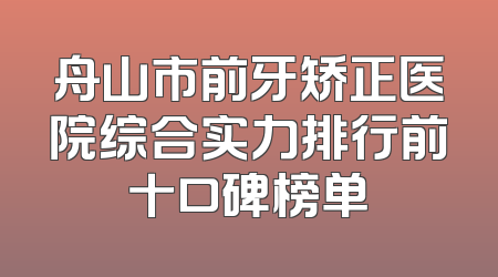 舟山市前牙矫正医院综合实力排行前十口碑榜单