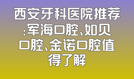西安牙科医院推荐：军海口腔、如贝口腔、金诺口腔值得了解