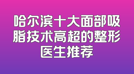 哈尔滨十大面部吸脂技术高超的整形医生推荐
