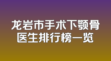龙岩市手术下颚骨医生排行榜一览