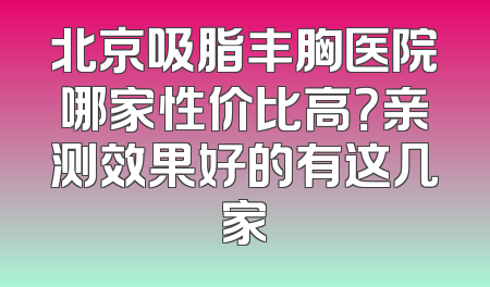 北京吸脂丰胸医院哪家性价比高？亲测效果好的有这几家
