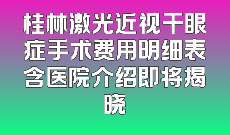桂林激光近视干眼症手术费用明细表含医院介绍即将揭晓